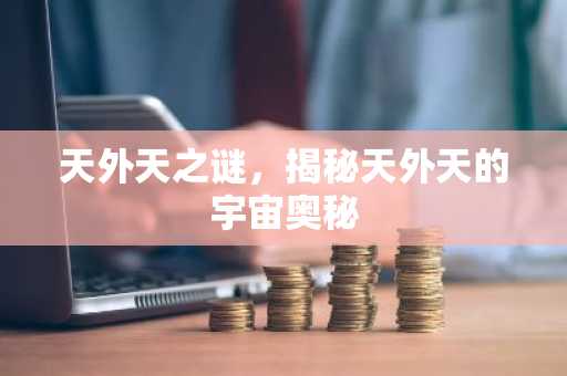 天外天之谜，揭秘天外天的宇宙奥秘