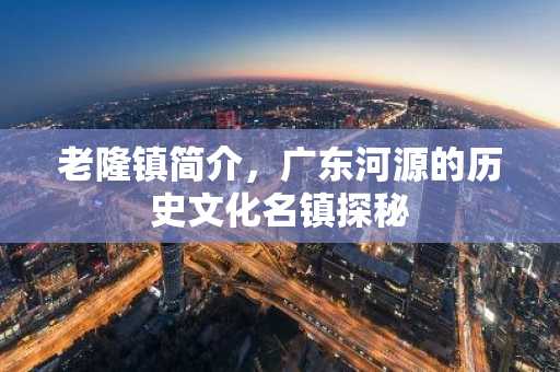 老隆镇简介，广东河源的历史文化名镇探秘