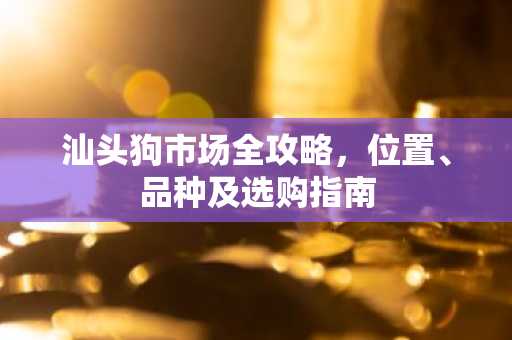 汕头狗市场全攻略，位置、品种及选购指南