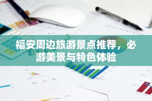福安周边旅游景点推荐，必游美景与特色体验