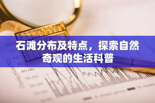 石滩分布及特点，探索自然奇观的生活科普