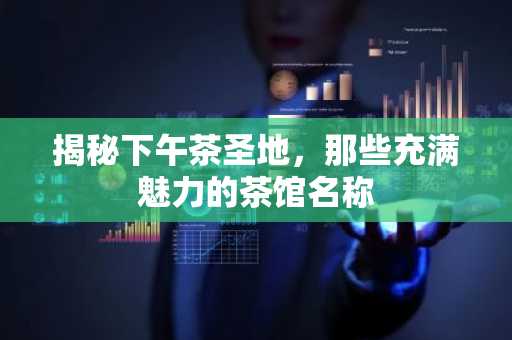 揭秘下午茶圣地，那些充满魅力的茶馆名称