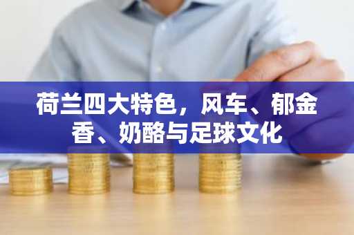 荷兰四大特色，风车、郁金香、奶酪与足球文化