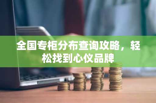 全国专柜分布查询攻略，轻松找到心仪品牌