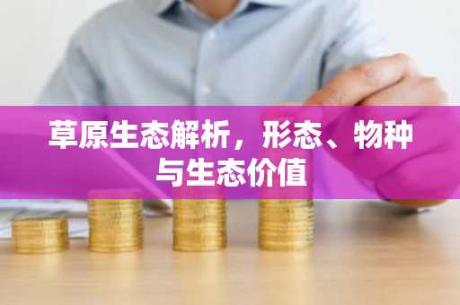 草原生态解析，形态、物种与生态价值