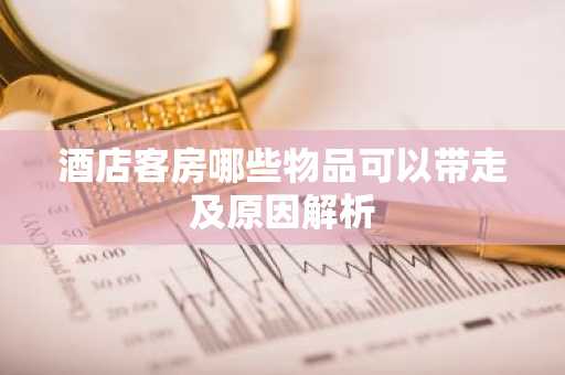 酒店客房哪些物品可以带走及原因解析