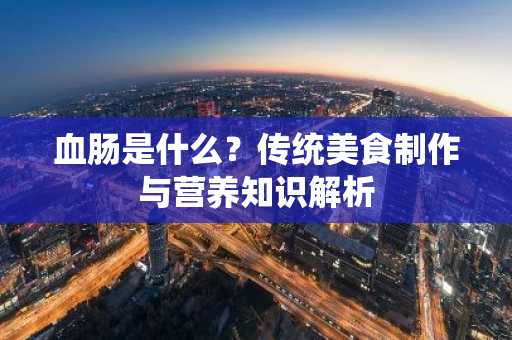 血肠是什么？传统美食制作与营养知识解析