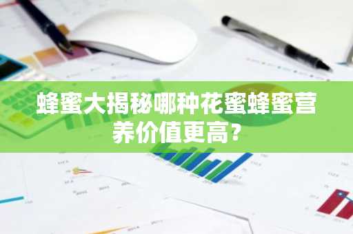 蜂蜜大揭秘哪种花蜜蜂蜜营养价值更高？