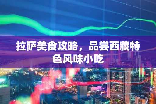 拉萨美食攻略，品尝西藏特色风味小吃