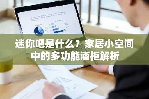 迷你吧是什么？家居小空间中的多功能酒柜解析