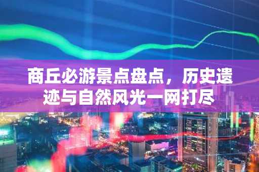 商丘必游景点盘点，历史遗迹与自然风光一网打尽