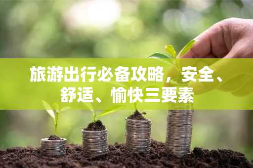 旅游出行必备攻略，安全、舒适、愉快三要素