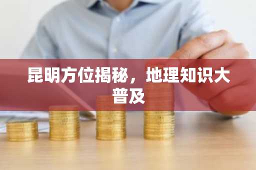 昆明方位揭秘，地理知识大普及