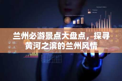 兰州必游景点大盘点，探寻黄河之滨的兰州风情