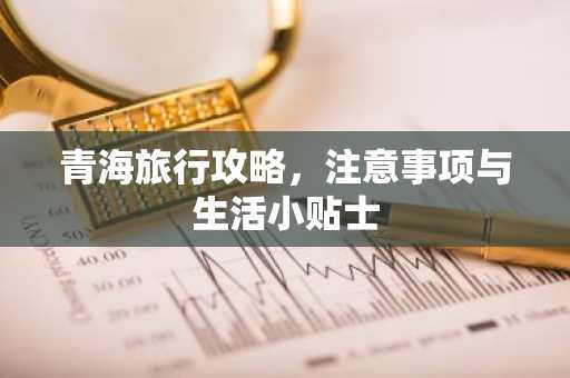 青海旅行攻略，注意事项与生活小贴士