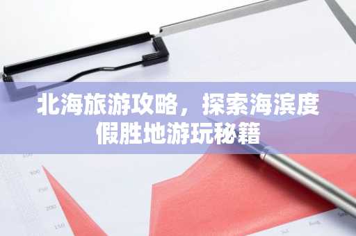 北海旅游攻略，探索海滨度假胜地游玩秘籍
