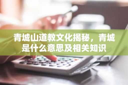 青城山道教文化揭秘，青城是什么意思及相关知识