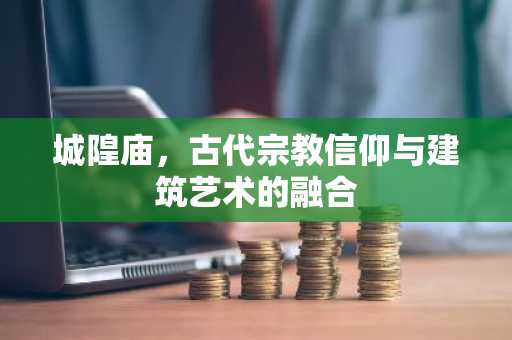 城隍庙，古代宗教信仰与建筑艺术的融合