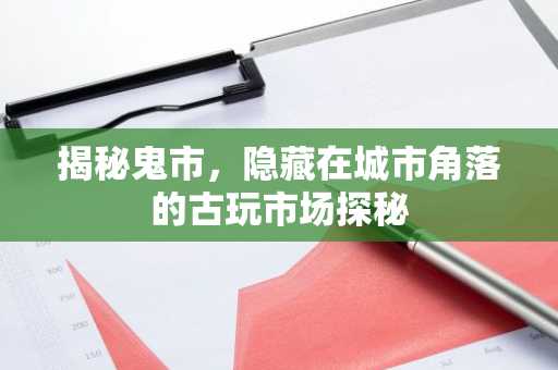 揭秘鬼市，隐藏在城市角落的古玩市场探秘