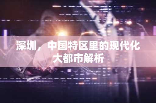 深圳，中国特区里的现代化大都市解析