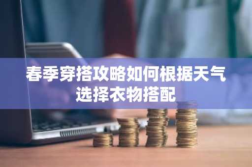 春季穿搭攻略如何根据天气选择衣物搭配