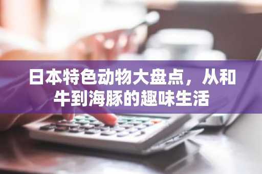 日本特色动物大盘点，从和牛到海豚的趣味生活