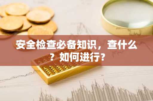 安全检查必备知识，查什么？如何进行？