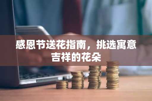 感恩节送花指南，挑选寓意吉祥的花朵