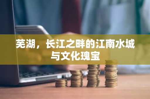 芜湖，长江之畔的江南水城与文化瑰宝