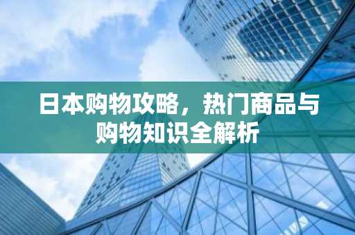 日本购物攻略，热门商品与购物知识全解析