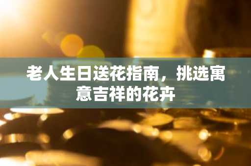老人生日送花指南，挑选寓意吉祥的花卉