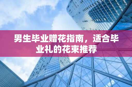 男生毕业赠花指南，适合毕业礼的花束推荐