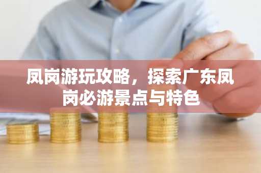 凤岗游玩攻略，探索广东凤岗必游景点与特色