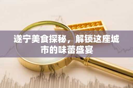 遂宁美食探秘，解锁这座城市的味蕾盛宴