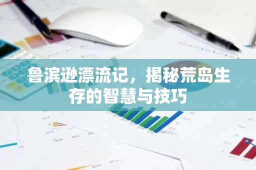 鲁滨逊漂流记，揭秘荒岛生存的智慧与技巧