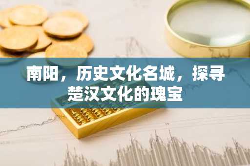 南阳，历史文化名城，探寻楚汉文化的瑰宝