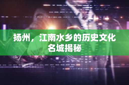 扬州，江南水乡的历史文化名城揭秘