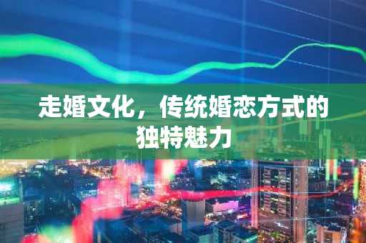 走婚文化，传统婚恋方式的独特魅力