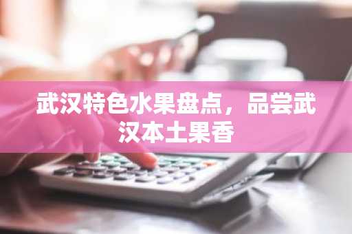 武汉特色水果盘点，品尝武汉本土果香