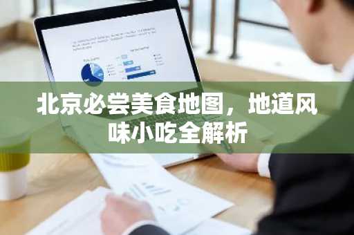 北京必尝美食地图，地道风味小吃全解析