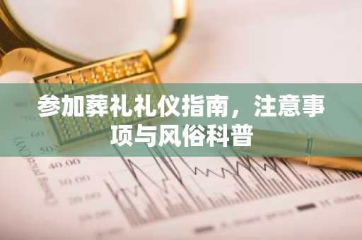参加葬礼礼仪指南，注意事项与风俗科普