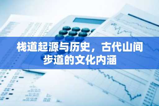 栈道起源与历史，古代山间步道的文化内涵