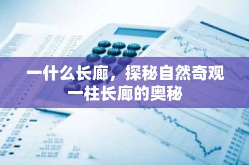一什么长廊，探秘自然奇观一柱长廊的奥秘