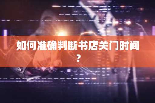 如何准确判断书店关门时间？