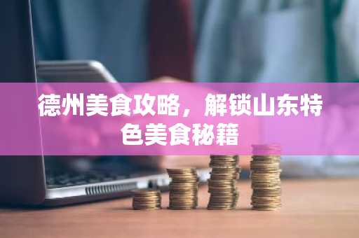 德州美食攻略，解锁山东特色美食秘籍