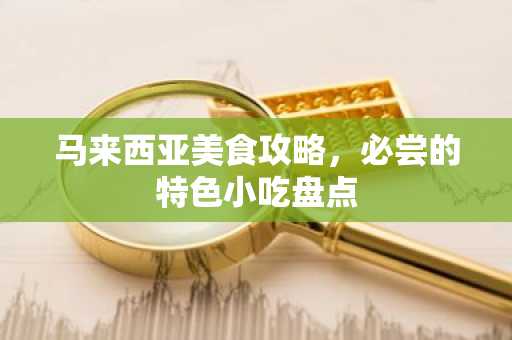 马来西亚美食攻略，必尝的特色小吃盘点