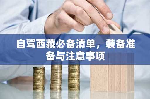自驾西藏必备清单，装备准备与注意事项