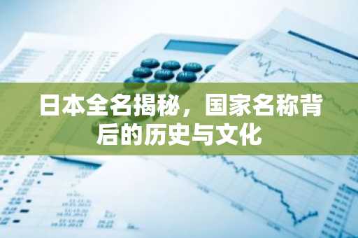 日本全名揭秘，国家名称背后的历史与文化