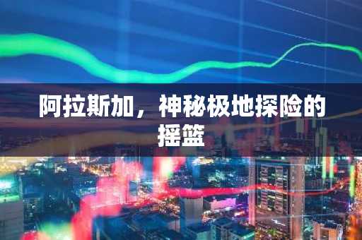 阿拉斯加，神秘极地探险的摇篮
