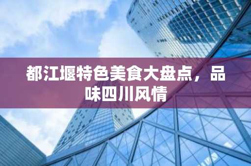 都江堰特色美食大盘点，品味四川风情